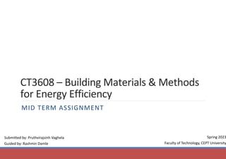 CT3608 – Building Materials & Methods
for Energy Efficiency
MID TERM ASSIGNMENT
Submitted by: Pruthvirajsinh Vaghela
Guided by: Rashmin Damle
Spring 2023
Faculty of Technology, CEPT University
 