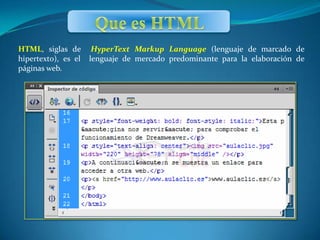 HTML, siglas de       HyperText Markup Language (lenguaje de marcado de
hipertexto), es el   lenguaje de mercado predominante para la elaboración de
páginas web.
 