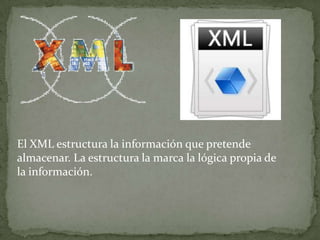El XML estructura la información que pretende
almacenar. La estructura la marca la lógica propia de
la información.
 