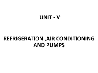 UNIT - V
REFRIGERATION ,AIR CONDITIONING
AND PUMPS
 