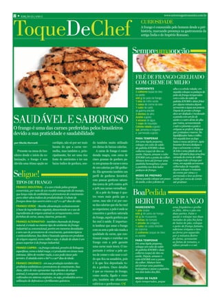 8 • edição 25 | ano 2                                                                                                            www.universogastronomico.com.br




toquedeChef
                                                                                                         Curiosidade
                                                                                                         A frango é consumido pelo homem desde a pré-
                                                                                                         história, marcando presença na gastronomia da
                                                                                                         antiga Índia e do Império Romano.




                                                                                                     sempreumaopção

                                                                                                     Filé de Frango grelhado
                                                                                                     Com Creme de milho
                                                                                                     IngredIentes                  alho e a cebola ralada; em
                                                                                                     2 colheres (sopa) de óleo     seguida coloque os pedaços de
                                                                                                     ou azeite                     peito de frango temperados
                                                                                                     600 g de peito de frango      com o cubo de caldo de
                                                                                                     1 lata de milho verde         galinha KNORR e deixe fritar
                                                                                                     1 caixa de creme de leite     por alguns minutos;depois
                                                                                                     1 cubo de caldo               acrescente a água aos poucos.
                                                                                                     de galinha KNORR              Depois de pronto o frango
                                                                                                     3 dentes de alho              deve ser desfiado e recolocado


saudável e saBoroso                                                                                  azeite a gosto
                                                                                                     3 xícaras de água
                                                                                                     1 copo de requeijão
                                                                                                                                   a panela com um fio de
                                                                                                                                   azeite e o outro dente de alho
                                                                                                                                   que restou, acrescentando
                                                                                                                                   o sal e a pimenta a gosto e
O frango é uma das carnes preferidas pelos brasileiros                                               cebola ralada a gosto
                                                                                                     sal, pimenta e orégano        orégano se preferir. Refogue
devido a sua praticidade e saudabilidade                                                             e parmessão a gosto           por 3 minutos e reserve. No
                                                                                                                                   liquidificador bata o milho.
                                                                                                     Para temPerar                 Em seguida leve ao fogo
por Sheila Horvath                cardápio, não só por ser mais   do também muito utilizado          Em uma tigela pequena,        baixo e mexa até ferver. Após
                                                                                                     coloque um cubo de caldo      levantar fervura desligue o
                                  barato do que a carne ver-      em dietas de baixas calorias.      de galinha KNORR e duas       fogo e acrescente o creme
   Presente na mesa do bra-       melha, mas também e, prin-         A carne de frango é consi-      colheres (sopa) de óleo ou    de leite e uma pitada de sal.
sileiro desde o início da co-     cipalmente, for ser uma rica    derada magra, com cerca de         azeite. Depois, amasse o cubo Num refratário faça uma fina
                                                                                                     KNORR com a ponta da colher. camada do creme de milho
lonização, o frango é sem         fonte de nutrientes e ter um    cinco gramas de gordura pa-        Misture bem até formar uma    e coloque todo o frango por
dúvida uma ótima opção no         baixo índice de gordura, sen-   ra 100 gramas de carne e cerca     pastinha homogênea e passe    cima, em seguida acrescente
                                                                  de 100 calorias por filé grelha-   a pastinha nos dois lados     colheradas de requeijão,
                                                                                                     pedaços de frango.            depois coloque o restante

seligue!                                                          do. Ela apresenta também um
                                                                  perfil de gorduras favorável,
                                                                  com poucas gorduras satura-
                                                                                                     mOdO de PreParO
                                                                                                                                   do creme por cima e o
                                                                                                                                   parmessão e leve ao forno
                                                                                                     Numa panela coloque um pouco médio por cerca de 10min
 tiPos de Frango                                                  das (cerca de 30% contra 40%
                                                                                                     de azeite, 2 dos 3 dentes de  até gratinar.
  FrangO IndustrIal - é a ave criada pelas granjas                a 50% nas carnes vermelhas).
  comerciais, por meio de um modelo consagrado de manejo,
  que lança mão de antibióticos e promotores de crescimento
  para obter altos índices de produtividade. O abate de
                                                                     Já a pele do frango é qua-
                                                                  tro vezes mais gorda que a
                                                                                                     BoaPedida
  frangos desse tipo ocorre entre o 25º e o 42º dias de vida.
  FrangO verde - Recebe alimentação exclusivamente
                                                                  carne, mas não é só por cau-
                                                                  sa das calorias que ela faz mal
                                                                                                     Beirute de Frango
                                                                                                     IngredIentes                      uma frigideira e grelhe
  à base de ingredientes vegetais, descartando-se o uso de        ao organismo; a pele é onde se     1 pão árabe                       os filés. Abra o pão em
  ingredientes de origem animal no arraçoamento, como             concentra a gordura saturada       600 g de peito de frango          duas partes. Fatie o
  farinhas de carne, ossos, vísceras, penas etc.                  do frango, aquela gordura que      50 g de mussarela                 queijo e coloque nas duas
                                                                                                     4 fatias de tomate                metades do pão.Na fatia
  FrangO alternatIvO - também chamado de frango                   faz mal à saúde. É importan-       1 pitada de orégano               de baixo do pão, coloque
  natural, é criado no mesmo tipo de ambiente do frango           te lembrar que assar o frango      1 cubo de caldo KNORR             o peito de frango fatiado,
  industrial ou convencional, porém em menores densidades         com ou sem a pele não muda a       de Galinha                        adicione orégano e leve
  e sem uso de promotores de crescimento, quimioterápicos                                            2 colheres (sopa) de óleo         ao forno pre-aquecido
                                                                  qualidade da carne, que con-
  e anticoccidianos. Sua dieta é baseada apenas em produtos                                          ou azeite                         por 5 minutos.Retire
  de origem vegetal, como milho e soja. A idade de abate é um     tinuará magra e cozinhar um                                          do forno, acrescente
                                                                                                     Para temPerar
  pouco superior à do frango industrial.                          frango com a pele garante                                            as fatias de tomates, o
                                                                                                     Em uma tigela pequena,
                                                                                                                                       alface picado e o sal.
  FrangO caIPIra - ou frango colonial, provém de linhagens        uma carne mais tenra. O im-        coloque um cubo de caldo
                                                                  portante é retirar a pele an-      de galinha KNORR e duas
  específicas, como a label rouge, e é produzido em áreas mais
                                                                                                     colheres (sopa) de óleo ou
  extensas. Além de receber ração, a ave pode ciscar pelo         tes de comer e não usar o cal-     azeite. Depois, amasse o
  terreiro. É abatida entre o 80º e o 90º dias de idade.          do que fica na assadeira, pois     cubo KNORR com a ponta
  FrangO OrgânIcO - em sua produção também são                    é lá que fica depositada to-       da colher. Misture bem
  proibidos antibióticos e promotores de crescimento. Sua                                            até formar uma pastinha
                                                                  da a gordura. Ouro detalhe
                                                                                                     homogênea e passe a pastinha
  dieta, além de não apresentar ingredientes de origem            é que as vísceras do frango,       nos dois lados dos filés.
  animal, é composta unicamente de grãos e vegetais
                                                                  como moela, fígado e cora-
  cultivados em sistema orgânico, ou seja, produzidos sem a                                          mOdO de FaZer
  utilização de defensivos e fertilizantes químicos.              ção, também são altamente
                                                                                                     Após temperados, pegue
                                                                  calóricas e gordurosas.
 