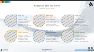 w w w . D o m a i n . c o m Page 153
www.MainSlide.com
© All Rights Reserved.
Confidential
Adam Dark
General Manager
There are many
variations of Lorem in
some form Ipsum
available, but the
majority have suffered
Meet Our Brilliant Teams
Meet Our Brilliant Teams
Adam Dark
General Manager
There are many
variations of Lorem in
some form Ipsum
available, but the
majority have suffered
Adam Dark
General Manager
There are many
variations of Lorem in
some form Ipsum
available, but the
majority have suffered
Adam Dark
General Manager
There are many
variations of Lorem in
some form Ipsum
available, but the
majority have suffered
Adam Dark
General Manager
There are many
variations of Lorem in
some form Ipsum
available, but the
majority have suffered
Adam Dark
General Manager
There are many
variations of Lorem in
some form Ipsum
available, but the
majority have suffered
 