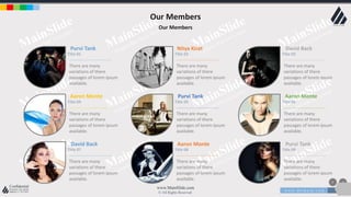 w w w . D o m a i n . c o m Page 19
www.MainSlide.com
© All Rights Reserved.
Confidential
Our Members
Our Members
Purvi Tank
Title 01
There are many
variations of there
passages of lorem ipsum
available.
Nitya Kirat
Title 02
There are many
variations of there
passages of lorem ipsum
available.
David Back
Title 03
There are many
variations of there
passages of lorem ipsum
available.
Aaron Monte
Title 04
There are many
variations of there
passages of lorem ipsum
available.
Purvi Tank
Title 05
There are many
variations of there
passages of lorem ipsum
available.
Aaron Monte
Title 06
There are many
variations of there
passages of lorem ipsum
available.
David Back
Title 07
There are many
variations of there
passages of lorem ipsum
available.
Aaron Monte
Title 08
There are many
variations of there
passages of lorem ipsum
available.
Purvi Tank
Title 09
There are many
variations of there
passages of lorem ipsum
available.
 