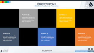 w w w . D o m a i n . c o m Page 70
www.MainSlide.com
© All Rights Reserved.
Confidential
PRODUCT PORTFOLIO
Make Better Your Business Presentation
EGON
www.business.com
© 2050 Business PowerPoint Template. All Rights Reserved. 70
Lorem Ipsum has been the
industry's standard dummy
text ever since the 1500s,
when an unknown.
Portfolio 3
Lorem Ipsum has been the
industry's standard dummy
text ever since the 1500s,
when an unknown.
Portfolio 2
Lorem Ipsum has been the
industry's standard dummy
text ever since the 1500s,
when an unknown.
Portfolio 5
Lorem Ipsum has been the
industry's standard dummy
text ever since the 1500s,
when an unknown.
Portfolio 1
Lorem Ipsum has been the
industry's standard dummy
text ever since the 1500s,
when an unknown.
Portfolio 4
 