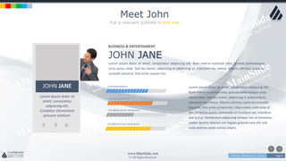 w w w . D o m a i n . c o m Page 9
www.MainSlide.com
© All Rights Reserved.
Confidential
Meet John
Put a relevant subtitle in this line
JOHN JANE
Lorem ipsum dolor sit
amet, consectetur
adipiscing elit.
Curabitur elementum
posuere pretium.
BUSINESS & ENTERTAIMENT
JOHN JANE
Lorem ipsum dolor sit amet, consectetur adipiscing elit. Nam viverra euismod odio, gravida pellentesque
urna varius vitae. Sed dui lorem, adipiscing in adipiscing et, interdum nec metus. Mauris ultricies, justo eu
convallis placerat, felis enim ornare nisi.
Feedback from customers
Growth p/month
Feedback from customers
Correspondence Lorem ipsum dolor sit amet, consectetur adipiscing elit.
Nam viverra euismod odio, gravida pellentesque urna
varius vitae. Sed dui lorem, adipiscing in adipiscing et,
interdum nec metus. Mauris ultricies, justo eu convallis
placerat, felis enim ornare nisi, vitae mattis nulla ante id
dui. Ut lectus purus, commodo et tincidunt vel, interdum
sed lectus. Vestibulum adipiscing tempor nisi id elementu
sadips ipsums dolores uns fugiats gravida nam elit vols
nulla dolores amet untras sitsers.
 