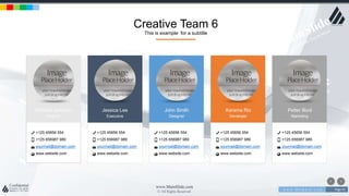 w w w . D o m a i n . c o m Page 91
www.MainSlide.com
© All Rights Reserved.
Confidential
Michael Johnson
Director
+125 45656 554
+125 656987 989
yourmail@domain.com
www.website.com
Jessica Lee
Executive
+125 45656 554
+125 656987 989
yourmail@domain.com
www.website.com
John Smith
Designer
+125 45656 554
+125 656987 989
yourmail@domain.com
www.website.com
Karama Riz
Developer
+125 45656 554
+125 656987 989
yourmail@domain.com
www.website.com
Petter Bool
Marketing
+125 45656 554
+125 656987 989
yourmail@domain.com
www.website.com
Creative Team 6
This is example for a subtitle
 