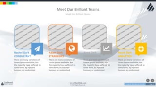 w w w . D o m a i n . c o m Page 97
www.MainSlide.com
© All Rights Reserved.
Confidential
Meet Our Brilliant Teams
Meet Our Brilliant Teams
Rachel Dark
CONSULTANT
There are many variations of
Lorem Ipsum available, but
the majority have suffered in
some form, by injected
humour, or randomized
Adam Dark
STRAGEGIES
There are many variations of
Lorem Ipsum available, but
the majority have suffered in
some form, by injected
humour, or randomized
Anna Dark
COMPARISON
There are many variations of
Lorem Ipsum available, but
the majority have suffered in
some form, by injected
humour, or randomized
Raual Dark
ANALYTICS
There are many variations of
Lorem Ipsum available, but
the majority have suffered in
some form, by injected
humour, or randomized
 