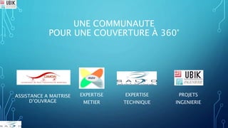 UNE COMMUNAUTE
POUR UNE COUVERTURE À 360°
ASSISTANCE A MAITRISE
D’OUVRAGE
EXPERTISE
METIER
PROJETS
INGENIERIE
EXPERTISE
TECHNIQUE
 