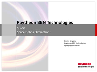 1 
Raytheon BBN Technologies 
SpaDE Space Debris Elimination 
Daniel Gregory Raytheon BBN Technologies dgregory@bbn.com  