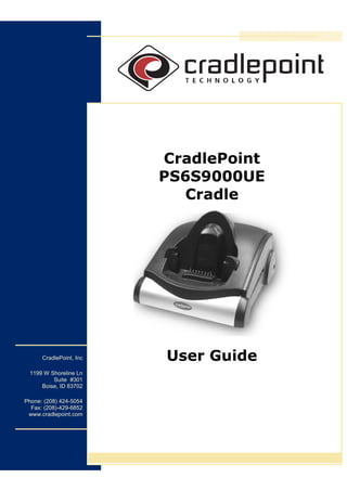 CradlePoint
                         PS6S9000UE
                            Cradle




      CradlePoint, Inc   User Guide
 1199 W Shoreline Ln
         Suite #301
     Boise, ID 83702

Phone: (208) 424-5054
  Fax: (208)-429-6852
 www.cradlepoint.com
 