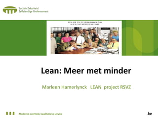 Moderne overheid, kwalitatieve service
Lean: Meer met minder
Marleen Hamerlynck LEAN project RSVZ
 