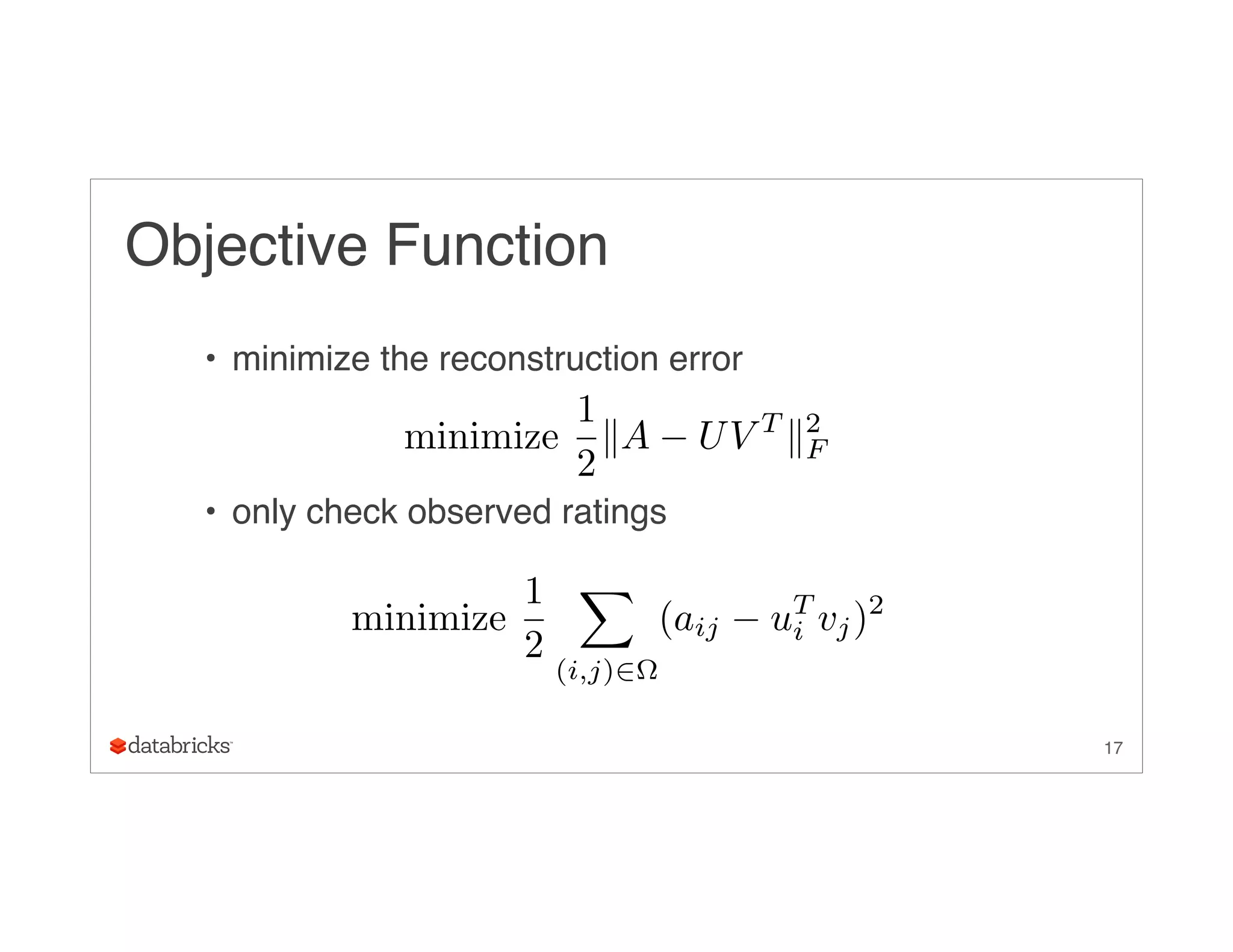 Objective Function
• minimize the reconstruction error
• only check observed ratings
17
minimize
1
2
kA UV T
k2
F
minimize
1
2
X
(i,j)2⌦
(aij uT
i vj)2
 