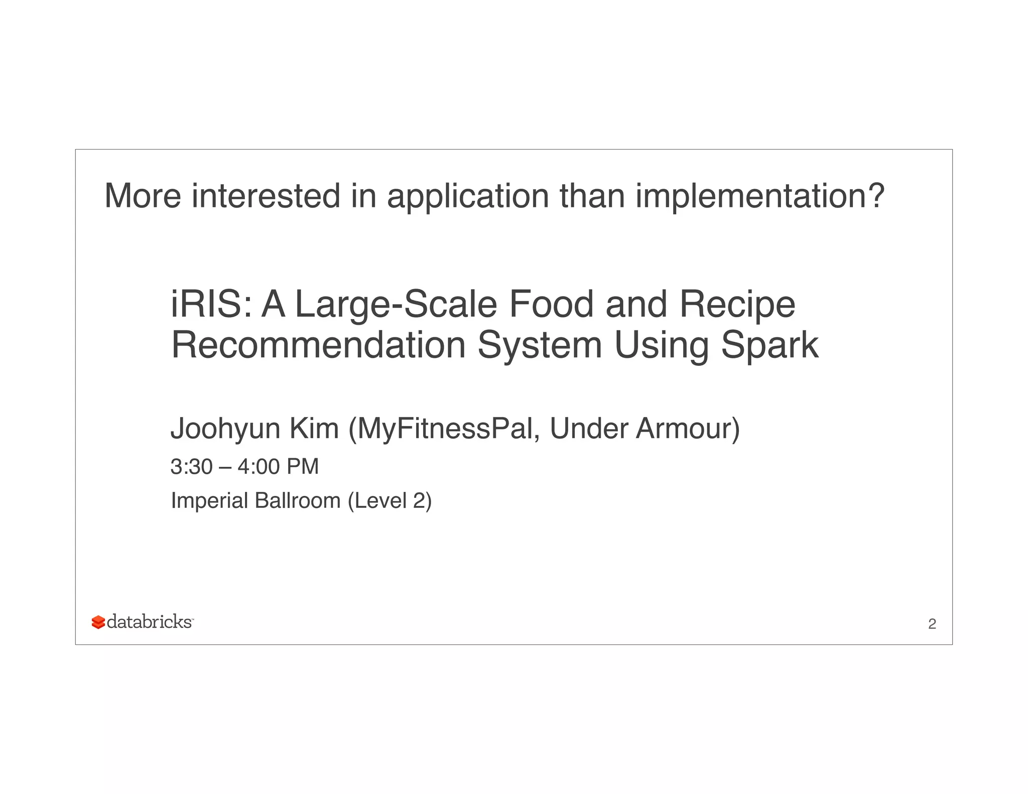 More interested in application than implementation?
iRIS: A Large-Scale Food and Recipe
Recommendation System Using Spark
Joohyun Kim (MyFitnessPal, Under Armour)
3:30 – 4:00 PM
Imperial Ballroom (Level 2)
2
 