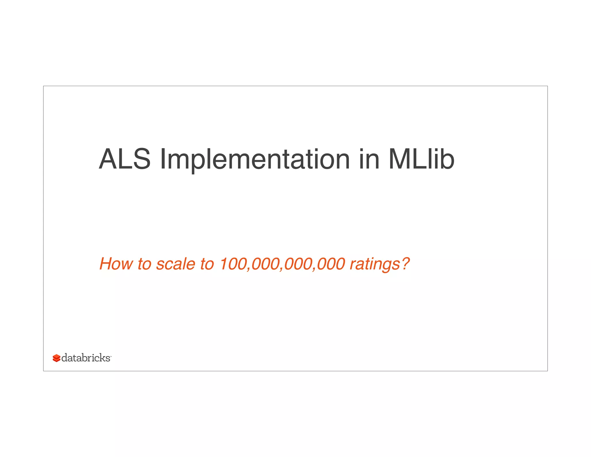 ALS Implementation in MLlib
How to scale to 100,000,000,000 ratings?
 