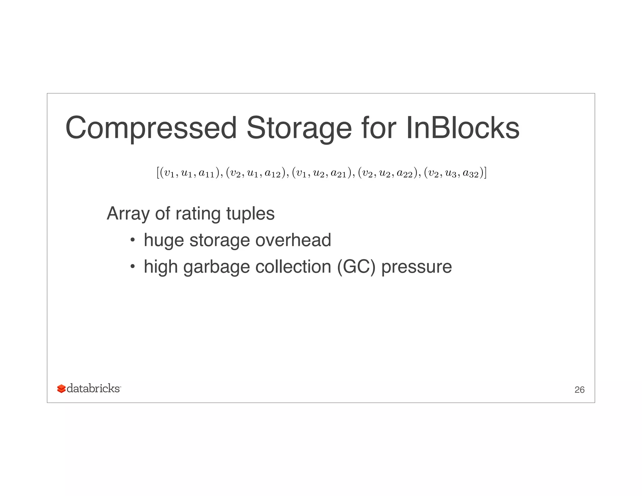 Compressed Storage for InBlocks
Array of rating tuples
• huge storage overhead
• high garbage collection (GC) pressure
26
[(v1, u1, a11), (v2, u1, a12), (v1, u2, a21), (v2, u2, a22), (v2, u3, a32)]
 