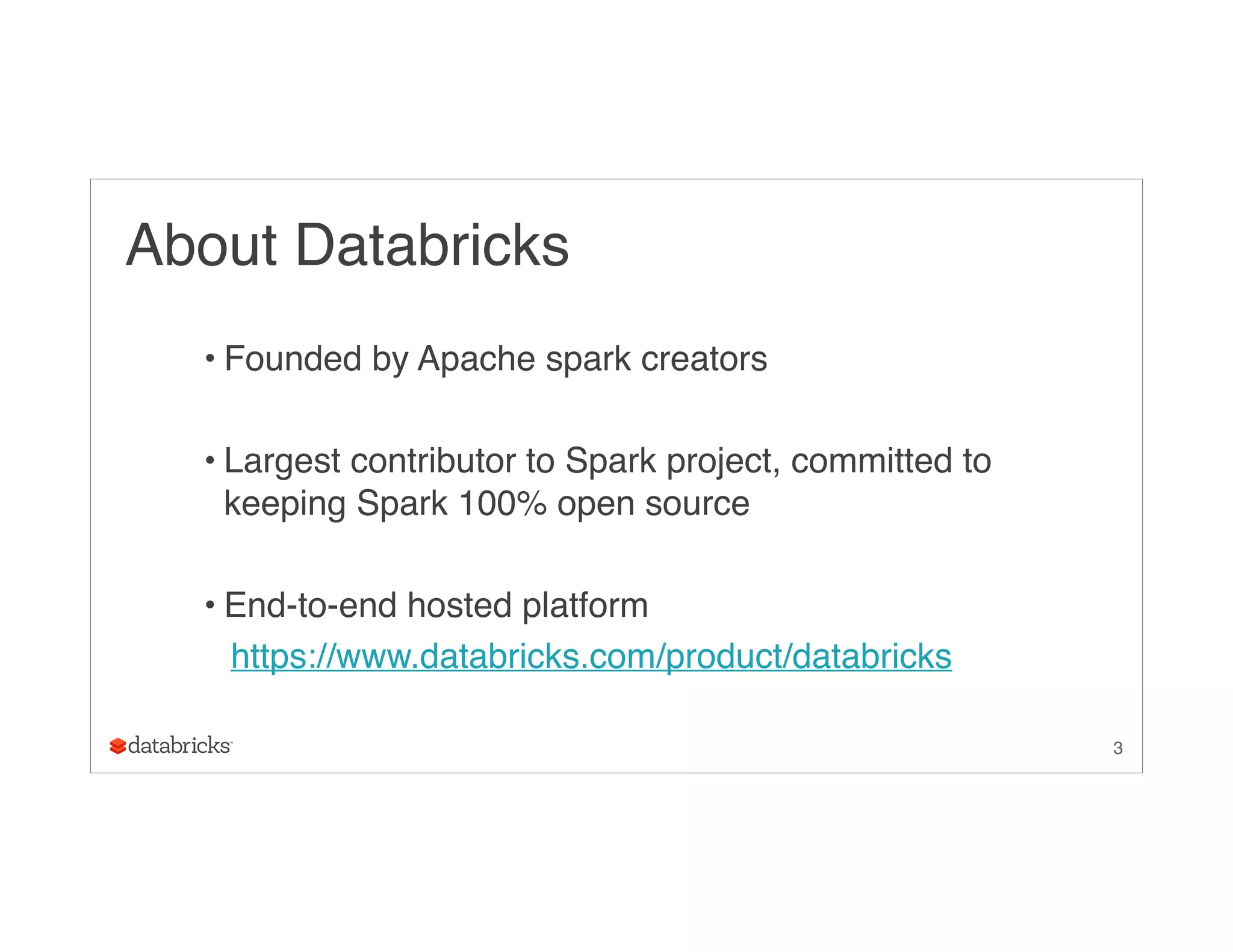 About Databricks
• Founded by Apache spark creators
• Largest contributor to Spark project, committed to
keeping Spark 100% open source
• End-to-end hosted platform
https://www.databricks.com/product/databricks
3
 