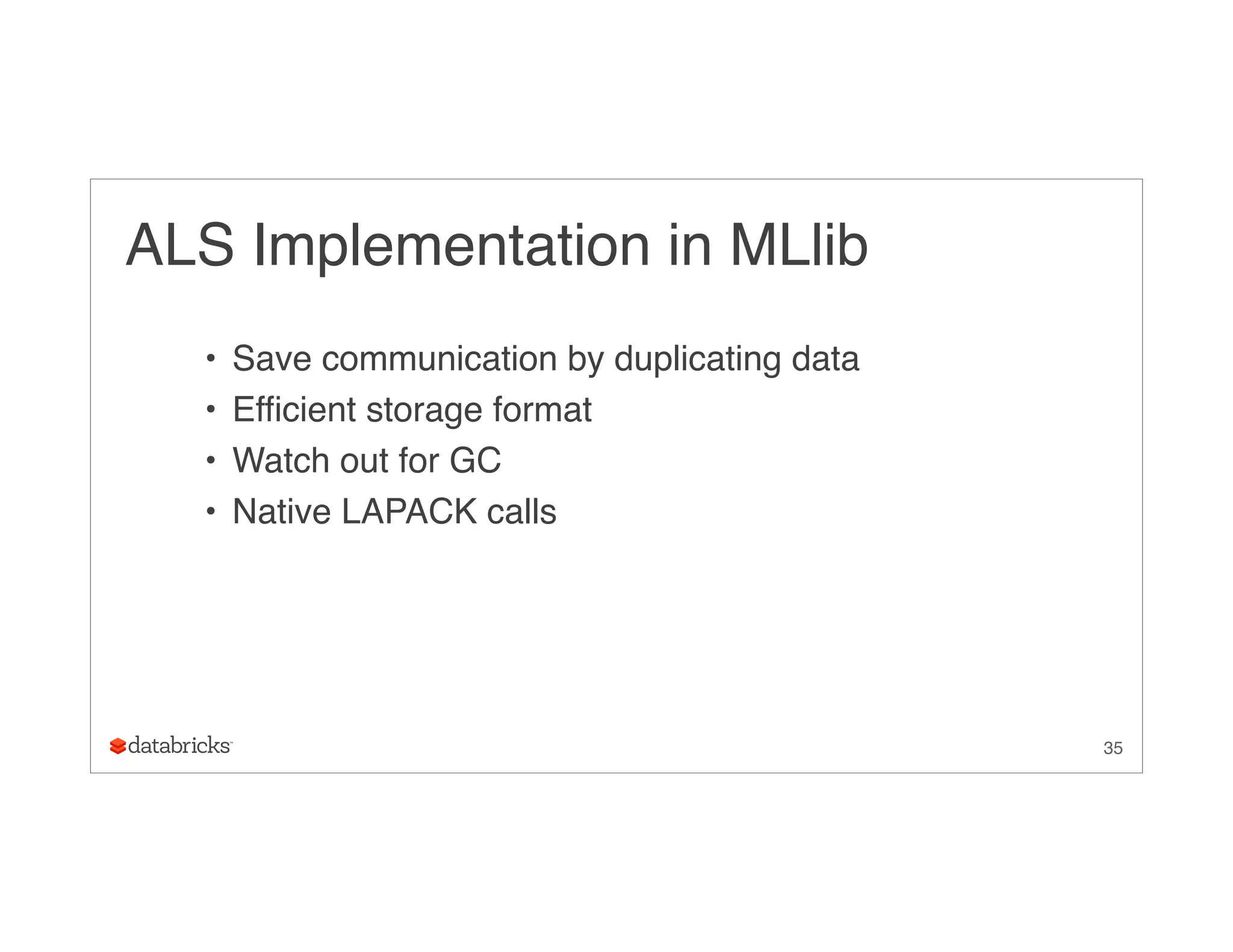 ALS Implementation in MLlib
• Save communication by duplicating data
• Efficient storage format
• Watch out for GC
• Native LAPACK calls
35
 
