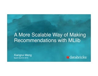 A More Scalable Way of Making
Recommendations with MLlib
Xiangrui Meng
Spark Summit 2015
 