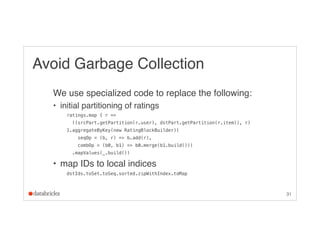 Avoid Garbage Collection
We use specialized code to replace the following:
• initial partitioning of ratings
ratings.map {...
