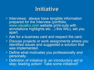 Initiative <ul><li>Interviews:  always have tangible information prepared for the interview (portfolio,  www.visualcv.com ...