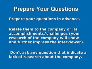 Prepare Your Questions <ul><li>Prepare your questions in advance.  </li></ul><ul><li>Relate them to the company or its acc...