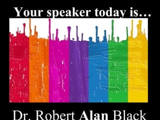 Dr. Robert  Alan  Black   Your speaker today is… 