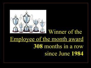 Winner of the  Employee of the month award 308  months in a row since June  1984 