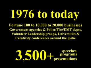 1976 to today Fortune 100 to 10,000 to 20,000 businesses Government agencies & Police/Fire/EMT depts. Volunteer Leadership groups, Universities & Creativity conferences around the globe 3 , 500 + presentations programs speeches 