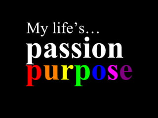 My life’s…  passion p u r p o s e 