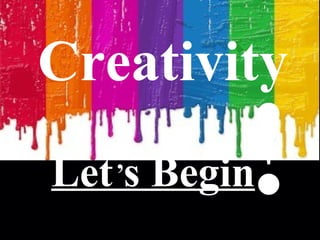 Creativity Let s Begin ’ ! 