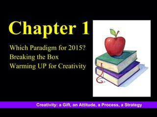 Chapter 1 Which Paradigm for 2015? Breaking the Box Warming UP for Creativity Creativity: a Gift, an Attitude, a Process, a Strategy 