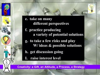 e.  take on many  different perspectives f.  practice producing  a variety of potential solutions g.  to take a few risks and play  W/ ideas & possible solutions h.  get discussion going I.  raise interest level 