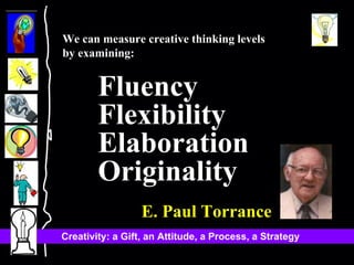 We can measure creative thinking levels by examining: Fluency Flexibility Elaboration Originality   E. Paul Torrance 