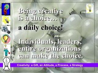 Being creative is a choice… a daily choice! Individuals, leaders, entire organizations can make the choice. 