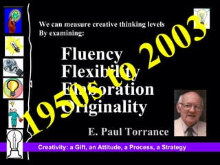 We can measure creative thinking levels By examining: Fluency Flexibility Elaboration Originality   E. Paul Torrance 1950s to 2003 