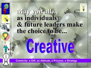 May you all… as individuals & future leaders make the choice to be... Creative 