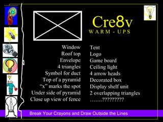 Cre 8 v W A R M  -  U P S Window Roof top Envelope 4 triangles Symbol for duct Top of a pyramid “ x” marks the spot Under side of pyramid Close up view of fence Tent Logo Game board Ceiling light 4 arrow heads Decorated box Display shelf unit 2 overlapping triangles …… .????????? 