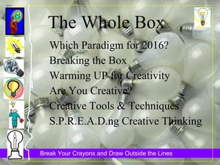 The Whole Box Which Paradigm for 2016? Breaking the Box Warming UP for Creativity Are You Creative? Creative Tools & Techniques S.P.R.E.A.D.ng Creative Thinking 