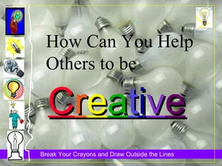 How Can You Help Others to be C r e a t i v e 