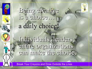 Being creative is a choice… a daily choice! Individuals, leaders, entire organizations can make the choice. 