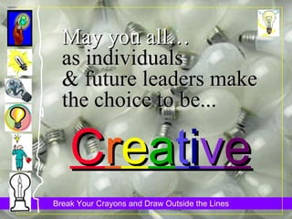 May you all… as individuals & future leaders make the choice to be... C r e a t i v e 
