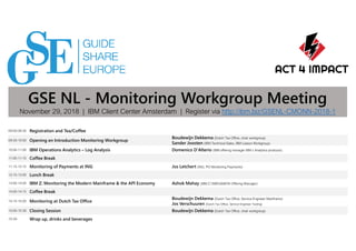 09:00-09:30 Registration and Tea/Coffee
09:30-10:00 Opening en Introduction Monitoring Workgroup
Boudewijn Dekkema (Dutch Tax Office, chair workgroup)
Sander Joosten (IBM Technical Sales, IBM Liaison Workgroup)
10:00-11:00 IBM Operations Analytics – Log Analysis Domenico D'Alterio (IBM offering manager IBM z Analytics products)
11:00-11:15 Coffee Break
11:15-12:15 Monitoring of Payments at ING Jos Letchert (ING, PO Monitoring Payments)
12:15-13:00 Lunch Break
13:00-14:00 IBM Z: Monitoring the Modern Mainframe & the API Economy Ashok Mahay (IBM Z OMEGAMON Offering Manager)
14:00-14:15 Coffee Break
14:15-15:00 Monitoring at Dutch Tax Office
Boudewijn Dekkema (Dutch Tax Office, Service Engineer Mainframe)
Jos Verschuuren (Dutch Tax Office, Service Engineer Tooling)
15:00-15:30 Closing Session Boudewijn Dekkema (Dutch Tax Office, chair workgroup)
15:30- Wrap up, drinks and beverages
GSE NL - Monitoring Workgroup Meeting
November 29, 2018 | IBM Client Center Amsterdam | Register via http://ibm.biz/GSENL-CMONN-2018-1
 
