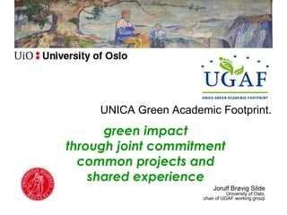 UNICA Green Academic Footprint.
      green impact
through joint commitment
  common projects and
    shared experience
                           Jorulf Brøvig Silde
                                  University of Oslo,
                       chair of UGAF working group
 