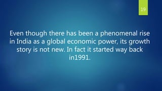 Even though there has been a phenomenal rise
in India as a global economic power, its growth
story is not new. In fact it started way back
in1991.
19
 