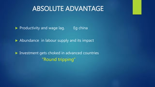 ABSOLUTE ADVANTAGE
 Productivity and wage lag. Eg china
 Abundance in labour supply and its impact
 Investment gets choked in advanced countries
“Round tripping”
 