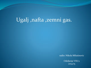 radio: Nikola Milutinovic
Odeljenje VIII/2
2014/15
Ugalj ,nafta ,zemni gas.
 