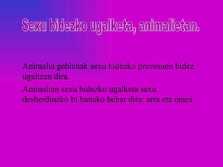 Animalia gehienak sexu bidezko prozesuen bidez
ugaltzen dira.
Animalien sexu bidezko ugalketa sexu
desberdineko bi banako behar dira: arra eta emea.
 
