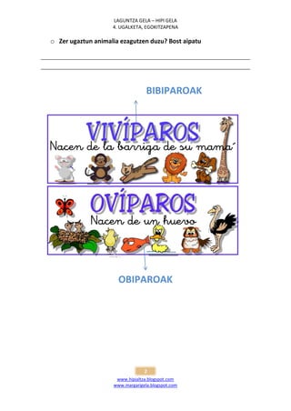 LAGUNTZA GELA – HIPI GELA
                    4. UGALKETA, EGOKITZAPENA

o Zer ugaztun animalia ezagutzen duzu? Bost aipatu




                                  BIBIPAROAK




                      OBIPAROAK




                                 2
                     www.hipialtza.blogspot.com
                    www.margarigela.blogspot.com
 