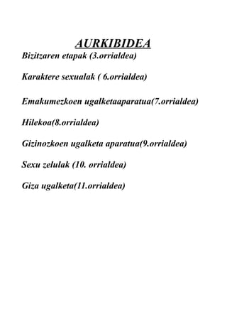 AURKIBIDEA
Bizitzaren etapak (3.orrialdea)
Karaktere sexualak ( 6.orrialdea)
Emakumezkoen ugalketaaparatua(7.orrialdea)
Hilekoa(8.orrialdea)
Gizinozkoen ugalketa aparatua(9.orrialdea)
Sexu zelulak (10. orrialdea)
Giza ugalketa(11.orrialdea)
 