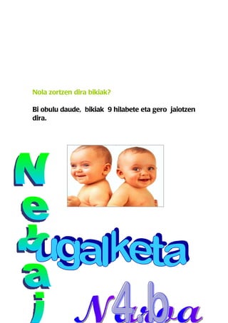 Nola zortzen dira bikiak?

Bi obulu daude, bikiak 9 hilabete eta gero jaiotzen
dira.
 
